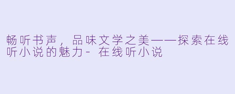 畅听书声,品味文学之美——探索在线听小说的魅力