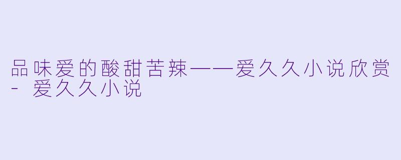品味爱的酸甜苦辣——爱久久小说欣赏-爱久久小说