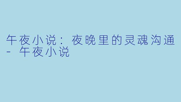 午夜小说：夜晚里的灵魂沟通-午夜小说