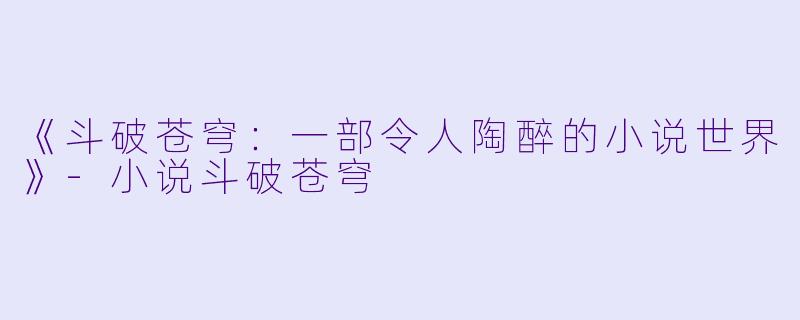 《斗破苍穹：一部令人陶醉的小说世界》-小说斗破苍穹