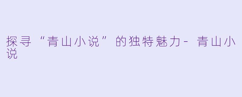 探寻“青山小说”的独特魅力-青山小说