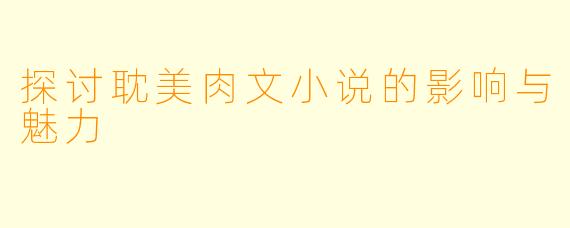 探讨耽美肉文小说的影响与魅力