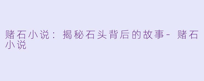 赌石小说：揭秘石头背后的故事-赌石小说
