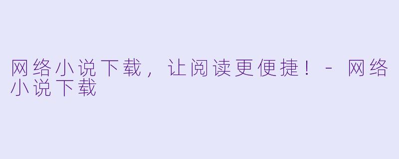 网络小说下载，让阅读更便捷！-网络小说下载