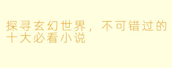 探寻玄幻世界，不可错过的十大必看小说