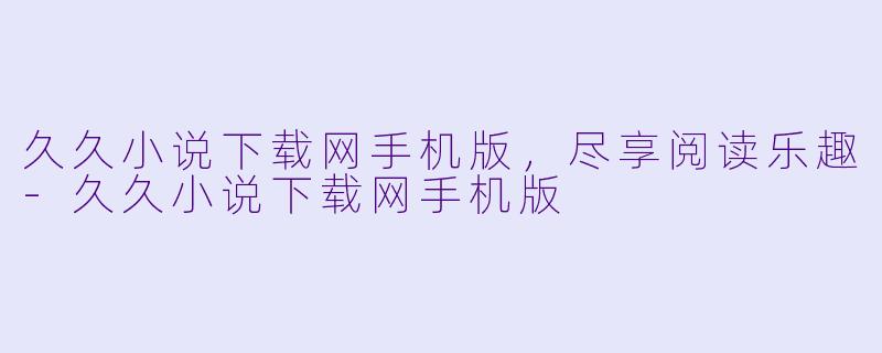 久久小说下载网手机版，尽享阅读乐趣-久久小说下载网手机版