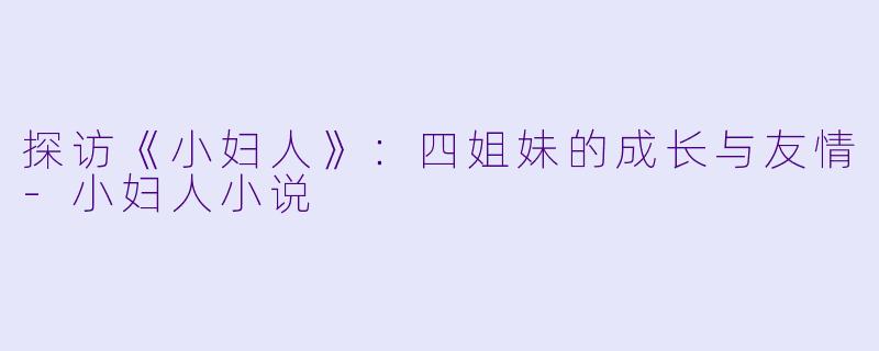 探访《小妇人》：四姐妹的成长与友情-小妇人小说