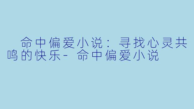  命中偏爱小说：寻找心灵共鸣的快乐-命中偏爱小说