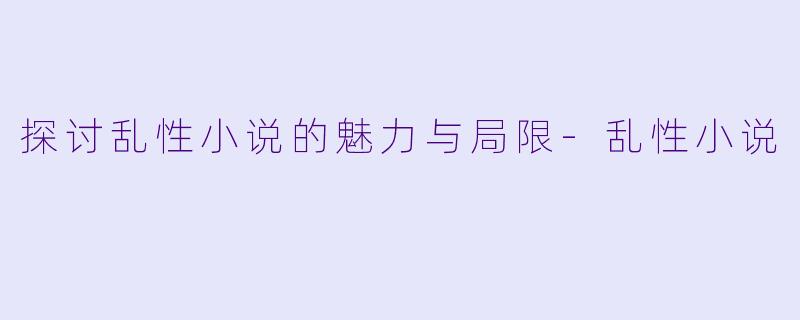 探讨乱性小说的魅力与局限-乱性小说