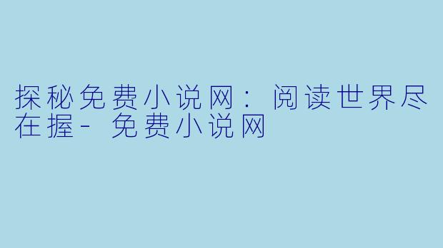 探秘免费小说网：阅读世界尽在握-免费小说网