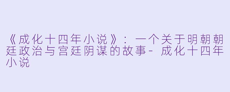 《成化十四年小说》：一个关于明朝朝廷政治与宫廷阴谋的故事-成化十四年小说