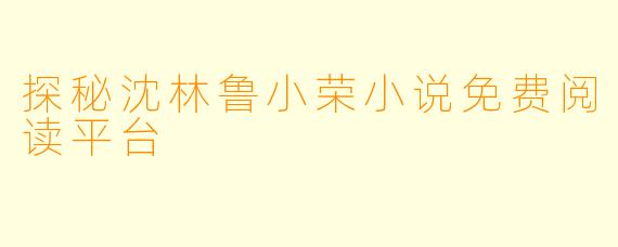 探秘沈林鲁小荣小说免费阅读平台