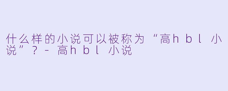 什么样的小说可以被称为“高hbl小说”？