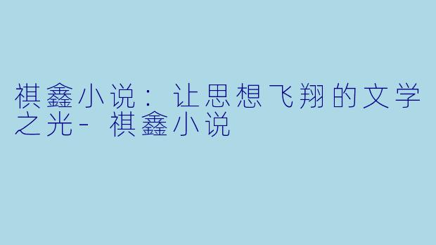 祺鑫小说：让思想飞翔的文学之光-祺鑫小说