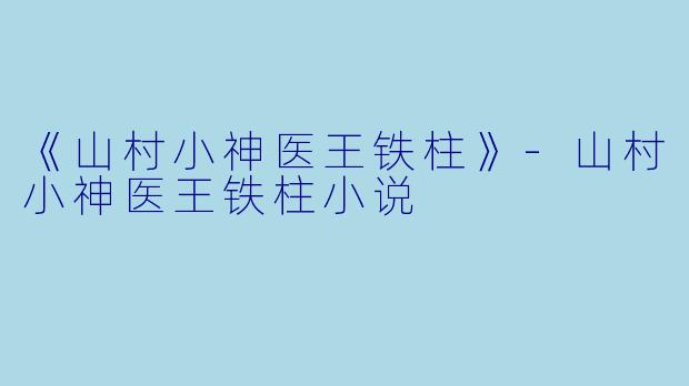 《山村小神医王铁柱》-山村小神医王铁柱小说