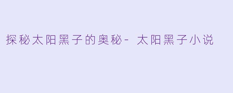探秘太阳黑子的奥秘-太阳黑子小说
