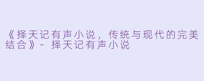 《择天记有声小说，传统与现代的完美结合》-择天记有声小说