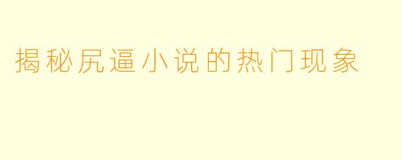 揭秘尻逼小说的热门现象