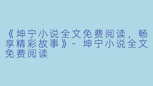 《坤宁小说全文免费阅读,畅享精彩故事》