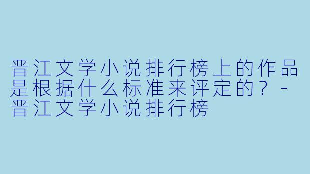 晋江文学小说排行榜上的作品是根据什么标准来评定的?