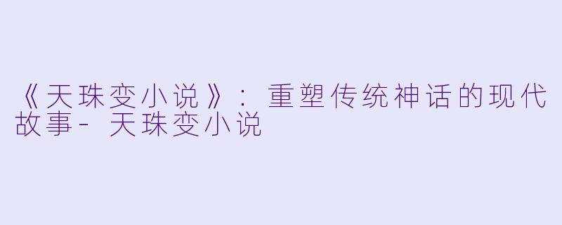 《天珠变小说》：重塑传统神话的现代故事-天珠变小说