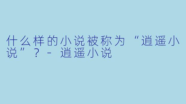 什么样的小说被称为“逍遥小说”？
