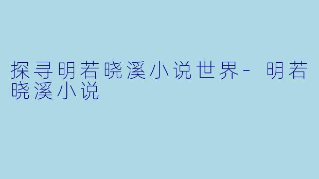 探寻明若晓溪小说世界-明若晓溪小说