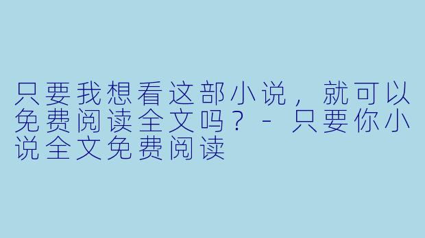 只要我想看这部小说，就可以免费阅读全文吗？