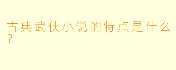古典武侠小说的特点是什么？