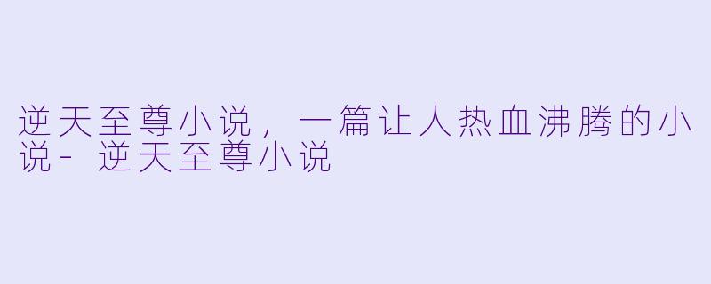 逆天至尊小说,一篇让人热血沸腾的小说