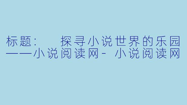 标题: 探寻小说世界的乐园——小说阅读网-小说阅读网