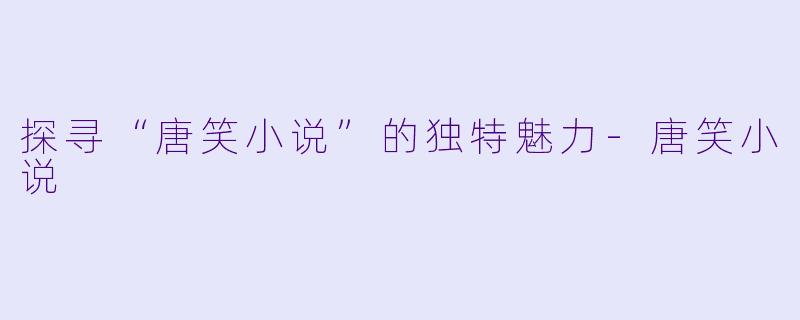 探寻“唐笑小说”的独特魅力-唐笑小说