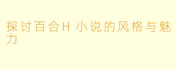探讨百合H小说的风格与魅力