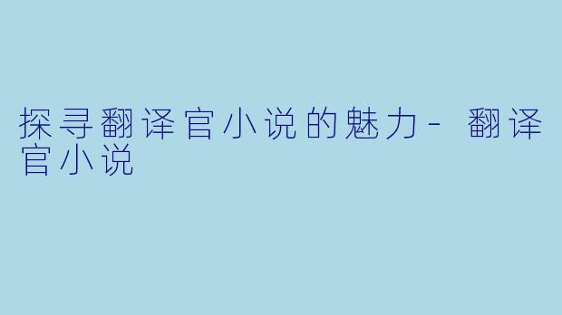 探寻翻译官小说的魅力-翻译官小说
