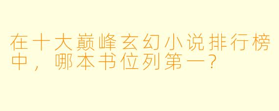 在十大巅峰玄幻小说排行榜中，哪本书位列第一?