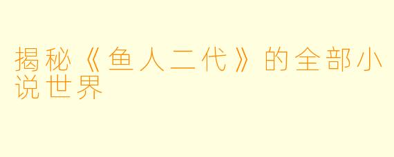 揭秘《鱼人二代》的全部小说世界