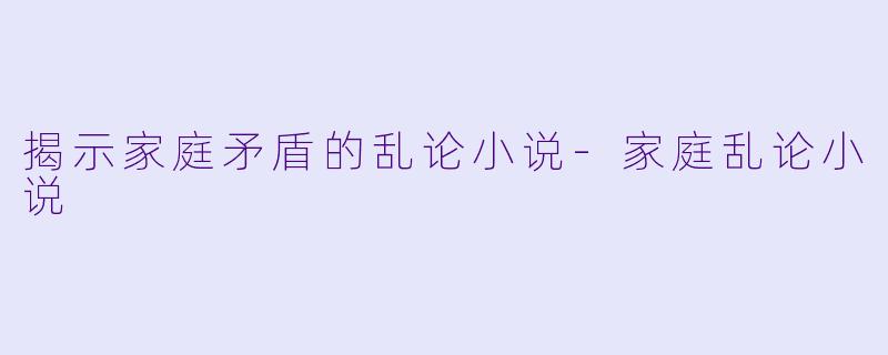 揭示家庭矛盾的乱论小说-家庭乱论小说