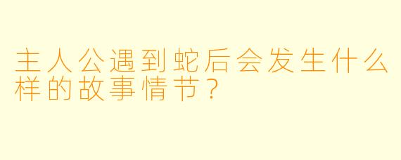 主人公遇到蛇后会发生什么样的故事情节？