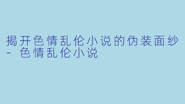 揭开色情乱伦小说的伪装面纱-色情乱伦小说