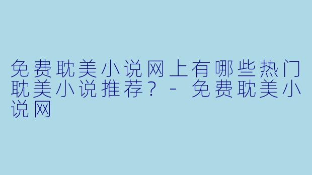 免费耽美小说网上有哪些热门耽美小说推荐？