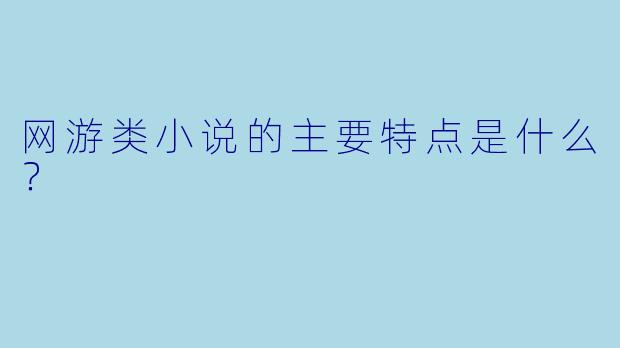 网游类小说的主要特点是什么？