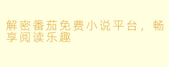 解密番茄免费小说平台，畅享阅读乐趣