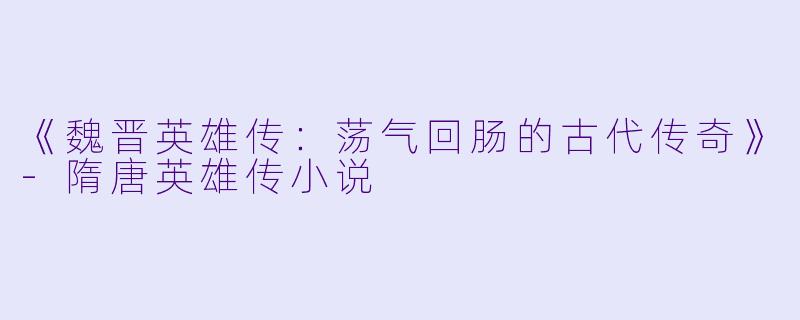 《魏晋英雄传：荡气回肠的古代传奇》-隋唐英雄传小说