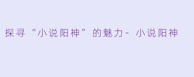 探寻“小说阳神”的魅力