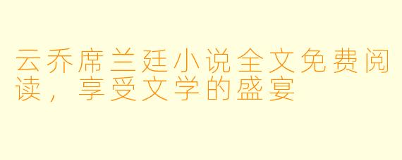云乔席兰廷小说全文免费阅读,享受文学的盛宴