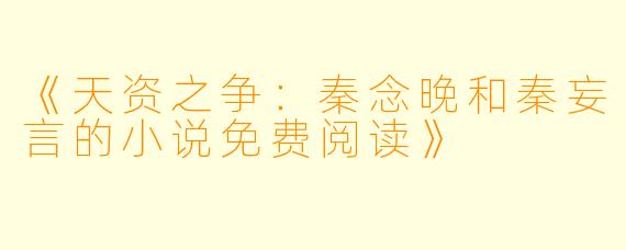 《天资之争：秦念晚和秦妄言的小说免费阅读》