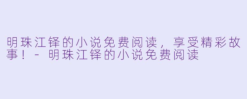 明珠江铎的小说免费阅读，享受精彩故事！-明珠江铎的小说免费阅读
