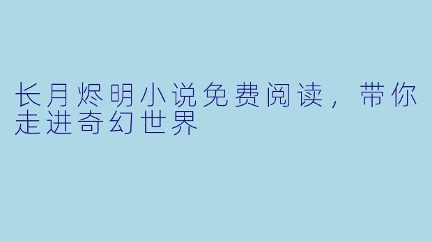 长月烬明小说免费阅读，带你走进奇幻世界