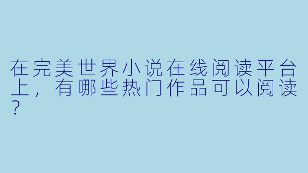 在完美世界小说在线阅读平台上，有哪些热门作品可以阅读？