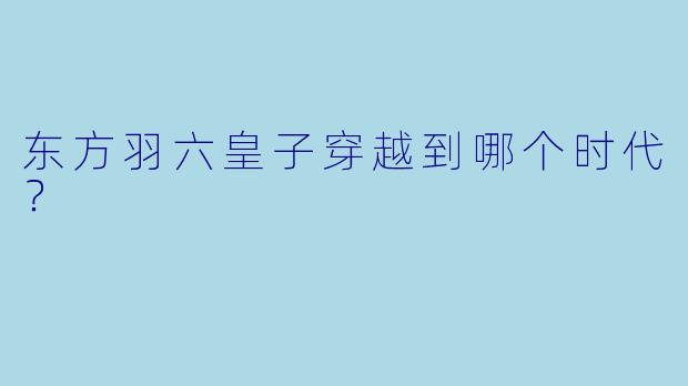 东方羽六皇子穿越到哪个时代？